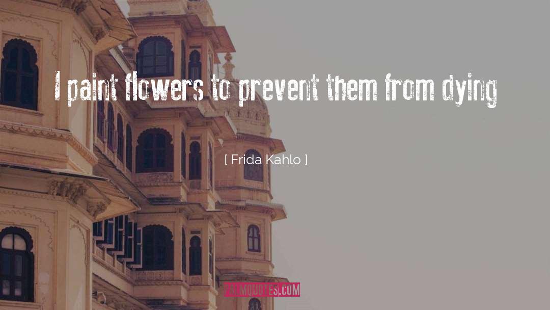Frida Kahlo Quotes: I paint flowers to prevent