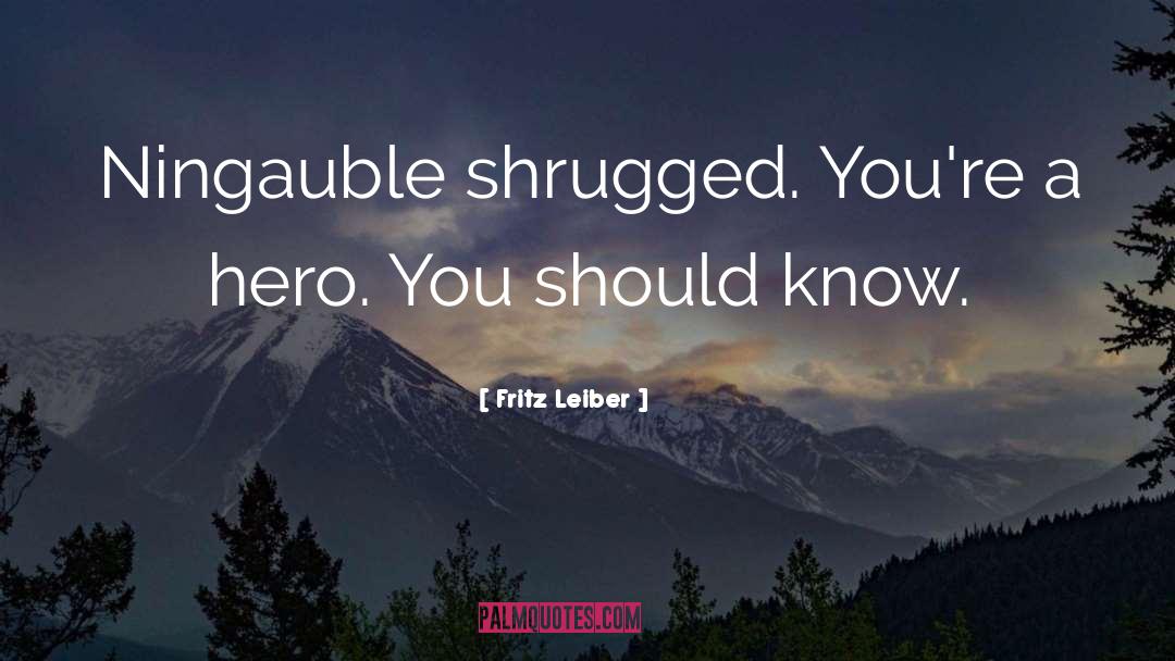 Fritz Leiber Quotes: Ningauble shrugged. You're a hero.