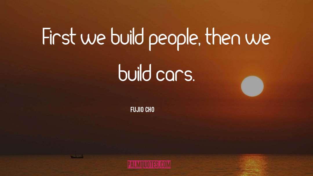 Fujio Cho Quotes: First we build people, then