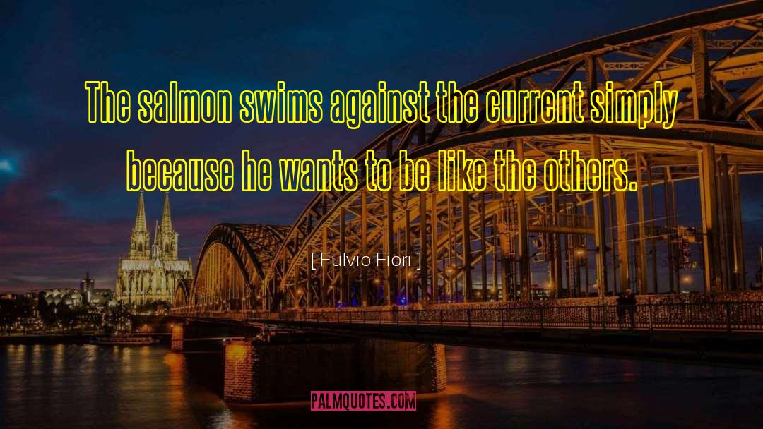 Fulvio Fiori Quotes: The salmon swims against the