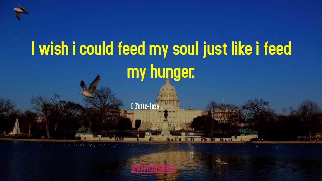 Futty-fuze Quotes: I wish i could feed