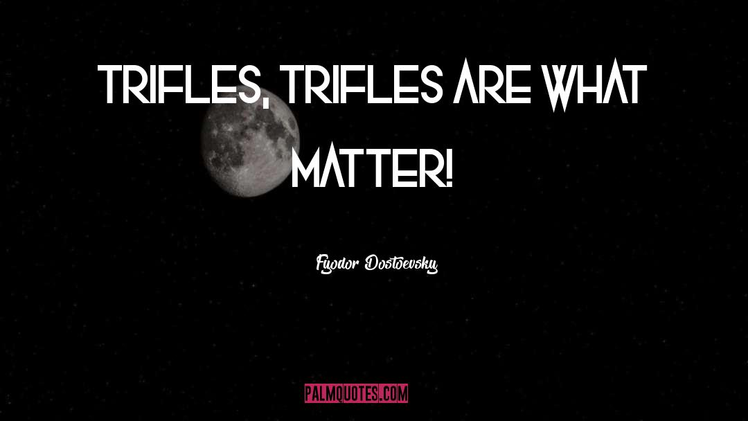 Fyodor Dostoevsky Quotes: Trifles, trifles are what matter!