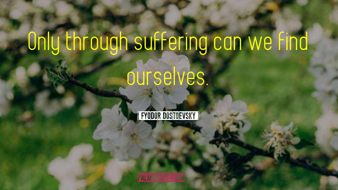 Fyodor Dostoevsky Quotes: Only through suffering can we