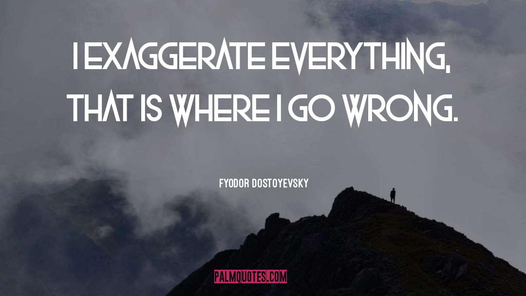 Fyodor Dostoyevsky Quotes: I exaggerate everything, that is