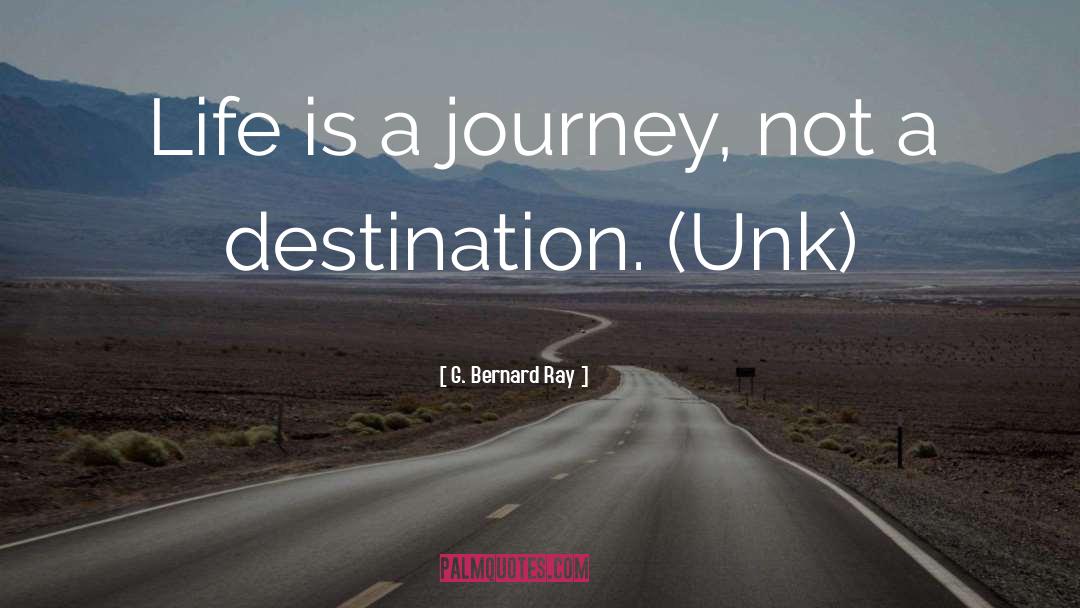 G. Bernard Ray Quotes: Life is a journey, not