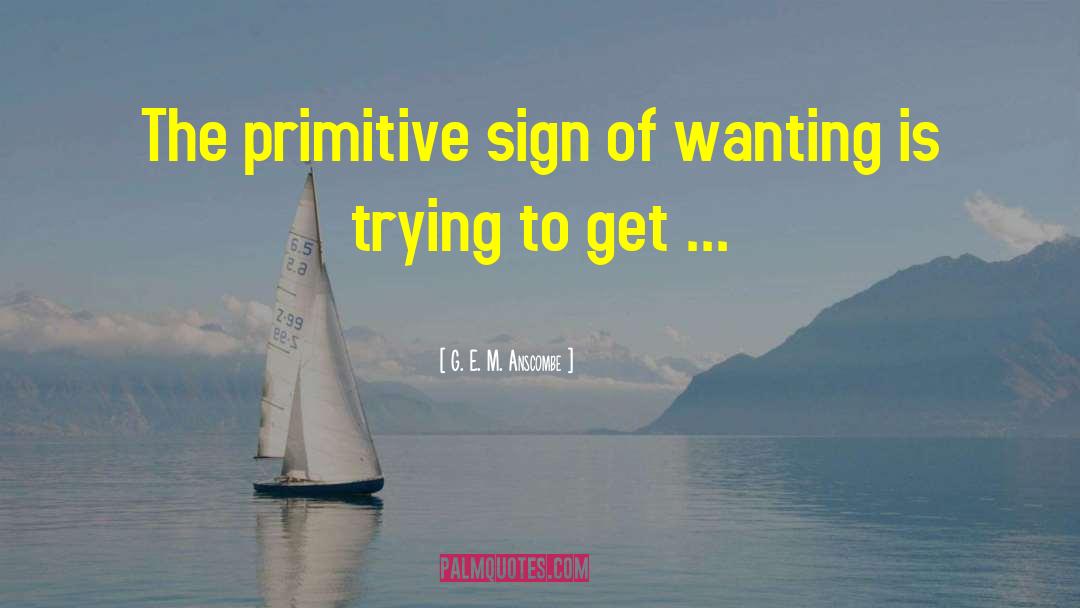 G. E. M. Anscombe Quotes: The primitive sign of wanting