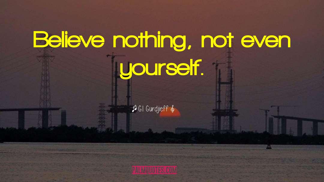 G.I. Gurdjieff Quotes: Believe nothing, not even yourself.