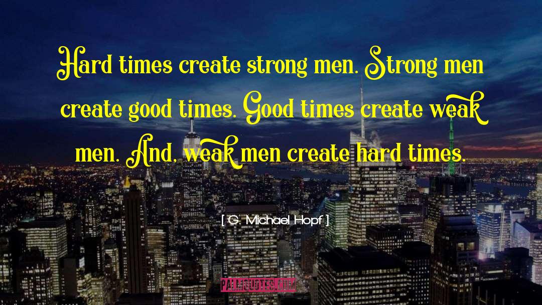 G. Michael Hopf Quotes: Hard times create strong men.