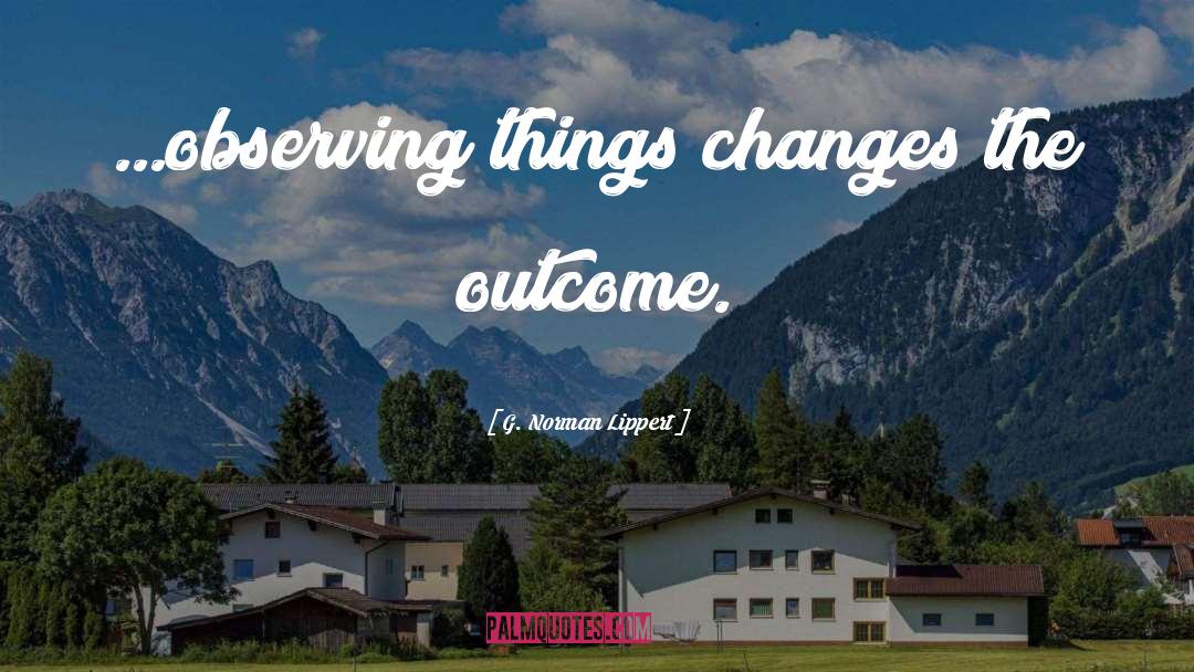G. Norman Lippert Quotes: ...observing things changes the outcome.