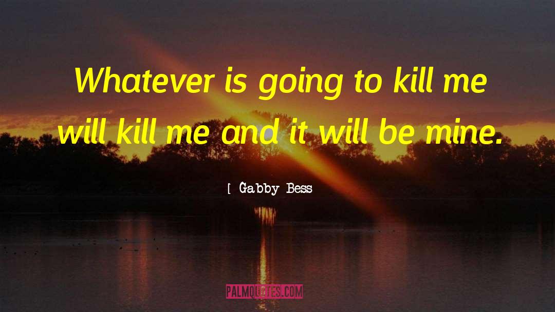 Gabby Bess Quotes: Whatever is going to kill