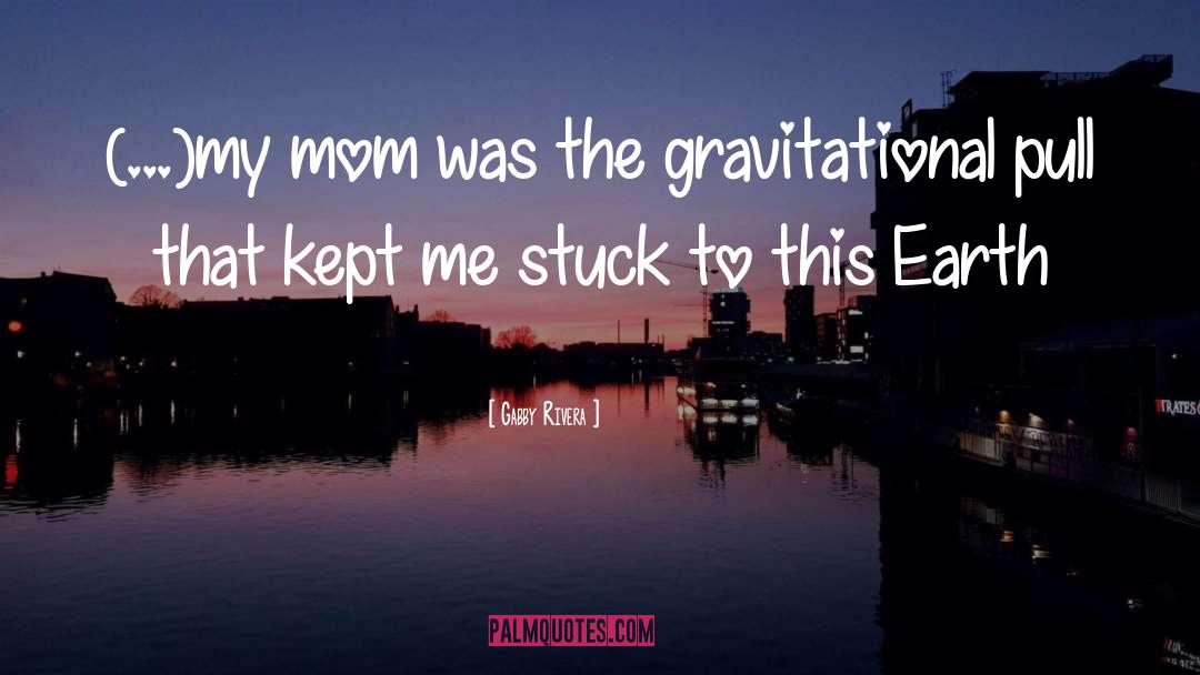 Gabby Rivera Quotes: (...)my mom was the gravitational