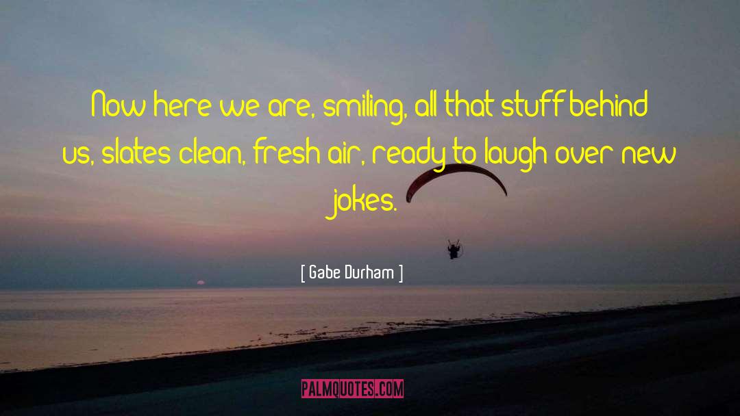 Gabe Durham Quotes: Now here we are, smiling,