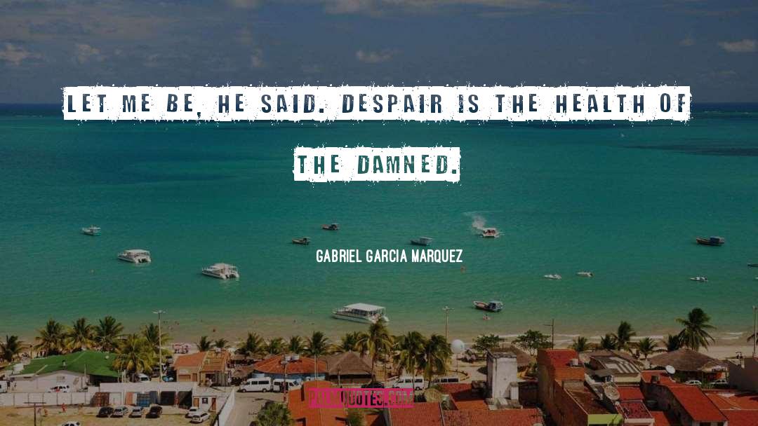 Gabriel Garcia Marquez Quotes: Let me be, he said.