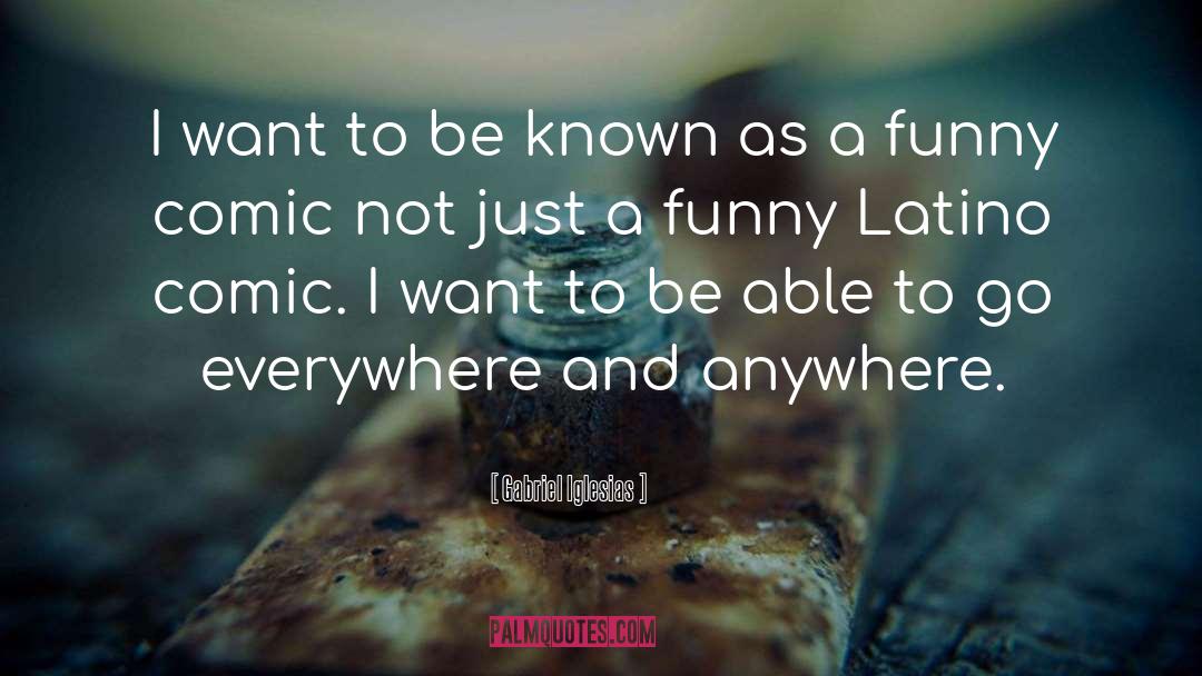 Gabriel Iglesias Quotes: I want to be known
