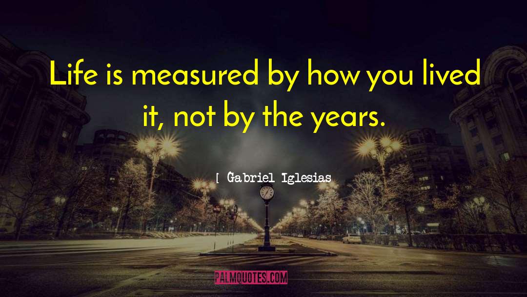 Gabriel Iglesias Quotes: Life is measured by how