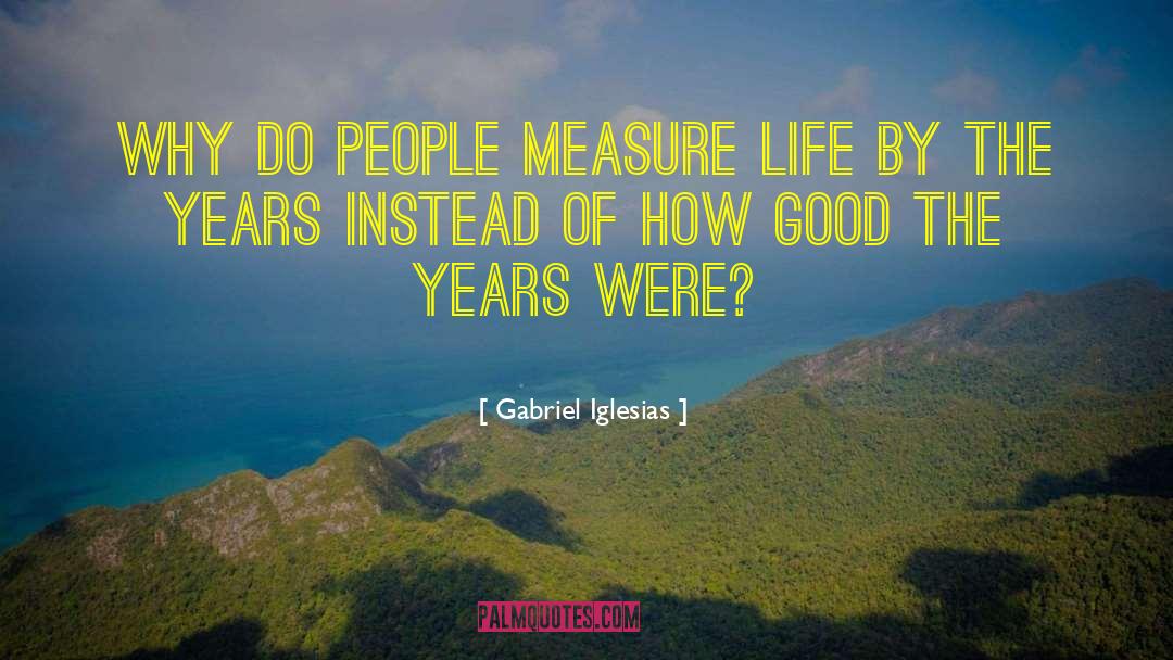 Gabriel Iglesias Quotes: Why do people measure life