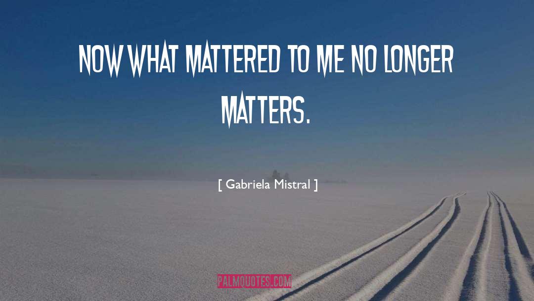 Gabriela Mistral Quotes: Now what mattered to me