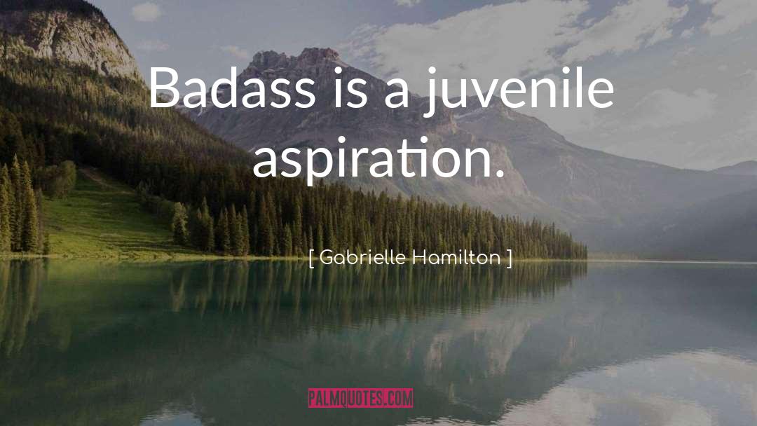 Gabrielle Hamilton Quotes: Badass is a juvenile aspiration.