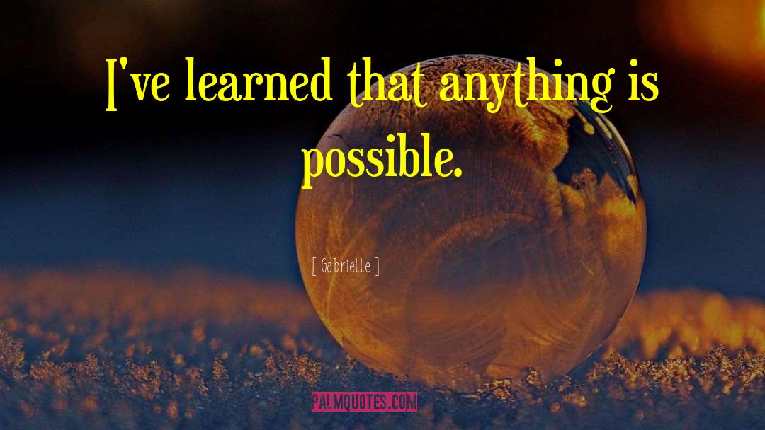 Gabrielle Quotes: I've learned that anything is