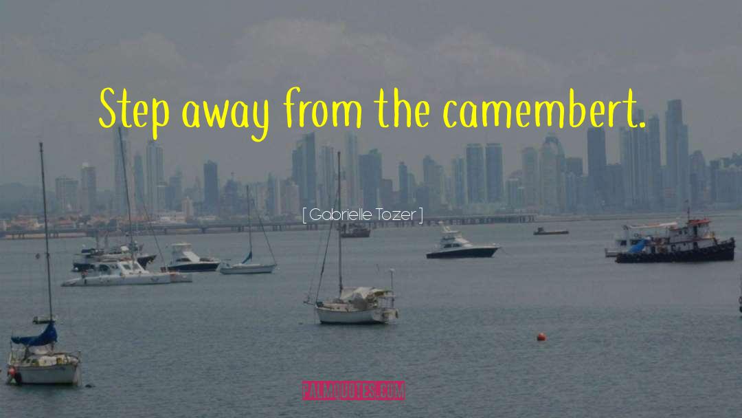 Gabrielle Tozer Quotes: Step away from the camembert.