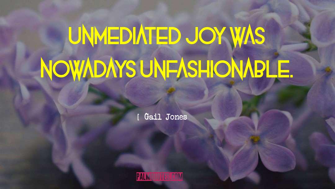 Gail Jones Quotes: Unmediated joy was nowadays unfashionable.