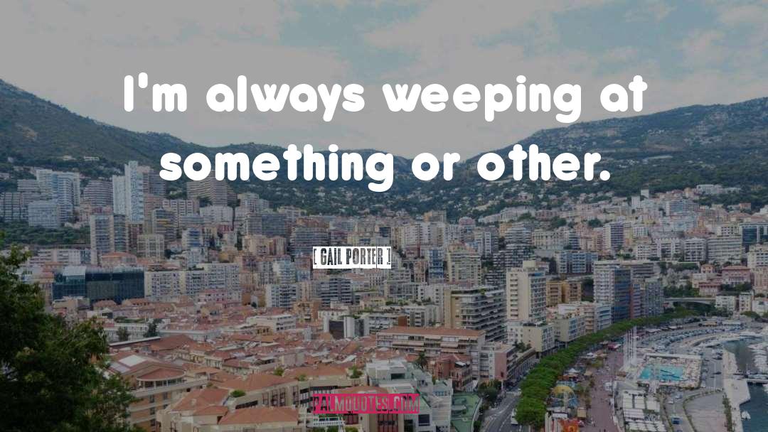 Gail Porter Quotes: I'm always weeping at something