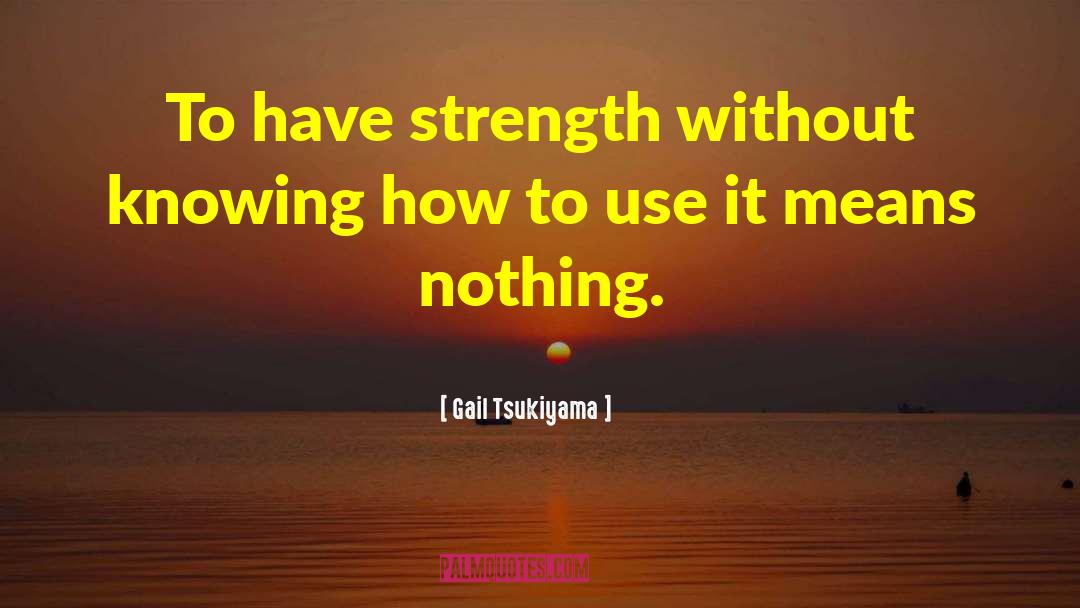 Gail Tsukiyama Quotes: To have strength without knowing