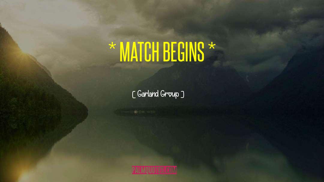 Garland Group Quotes: * MATCH BEGINS *