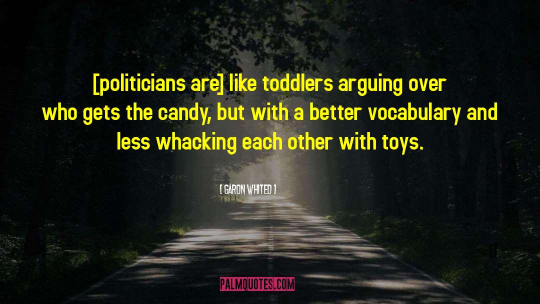 Garon Whited Quotes: [politicians are] like toddlers arguing