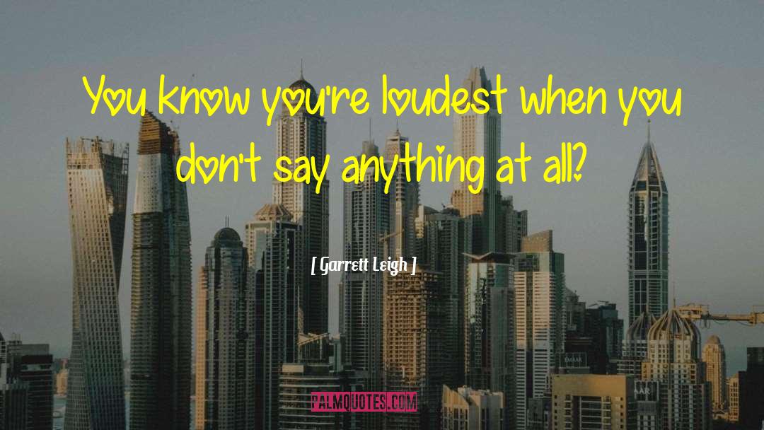 Garrett Leigh Quotes: You know you're loudest when