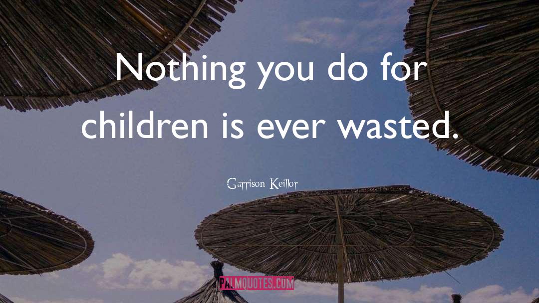 Garrison Keillor Quotes: Nothing you do for children