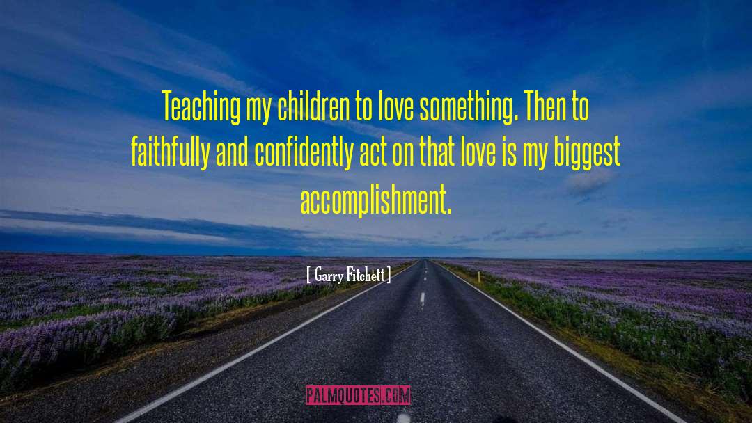 Garry Fitchett Quotes: Teaching my children to love