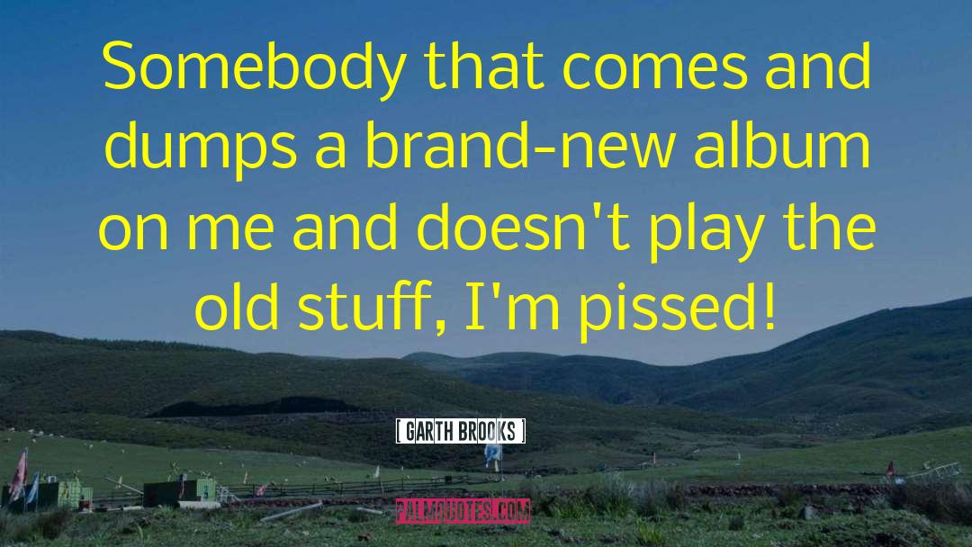 Garth Brooks Quotes: Somebody that comes and dumps