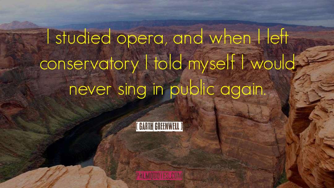 Garth Greenwell Quotes: I studied opera, and when