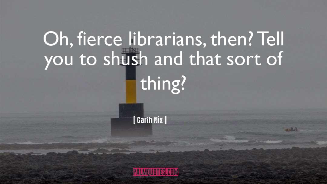 Garth Nix Quotes: Oh, fierce librarians, then? Tell