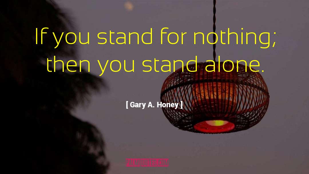 Gary A. Honey Quotes: If you stand for nothing;