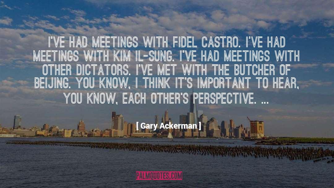 Gary Ackerman Quotes: I've had meetings with Fidel