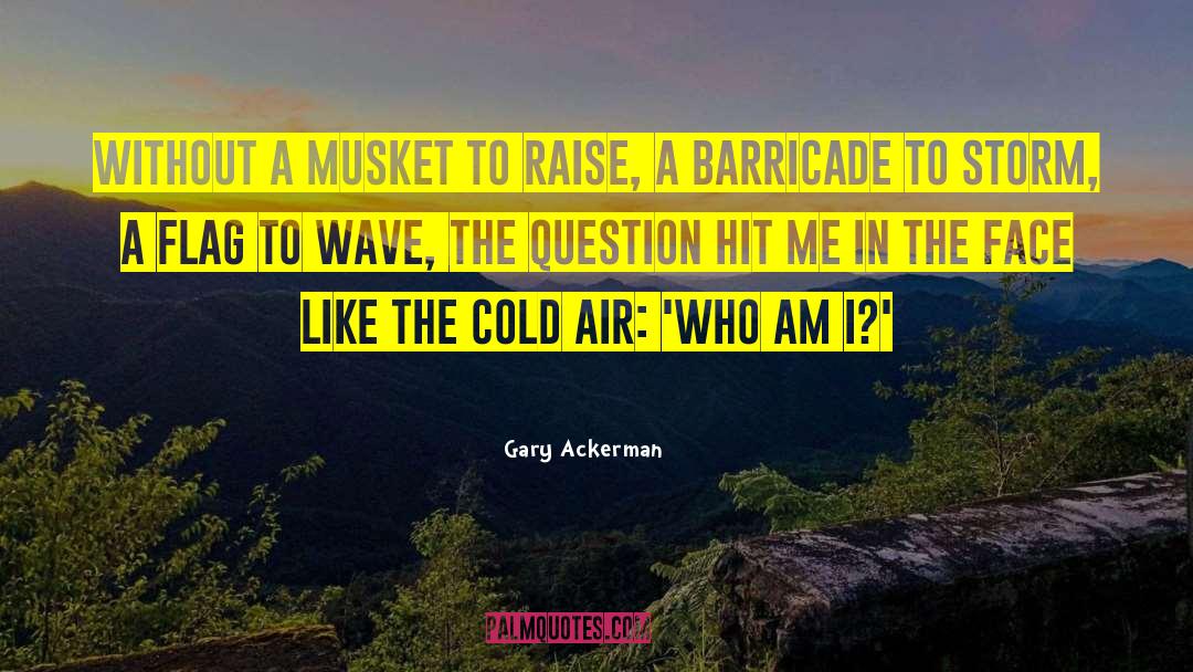 Gary Ackerman Quotes: Without a musket to raise,