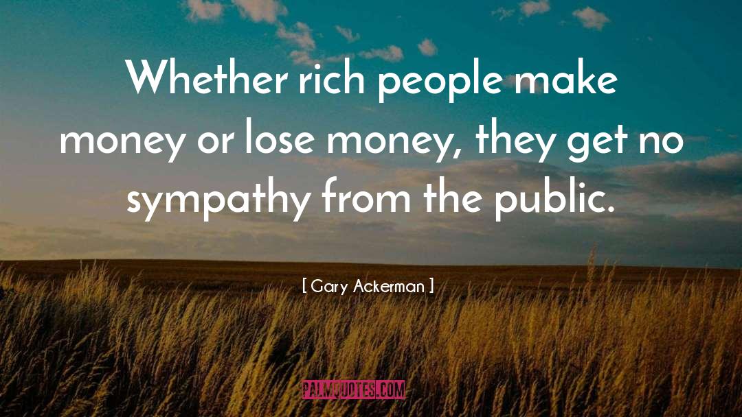 Gary Ackerman Quotes: Whether rich people make money