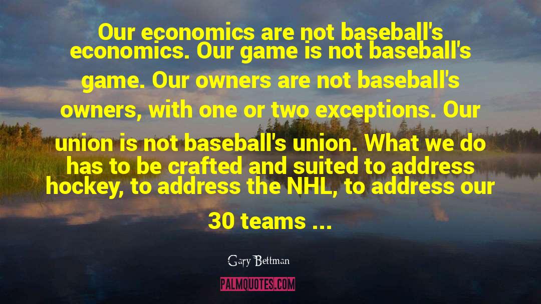 Gary Bettman Quotes: Our economics are not baseball's