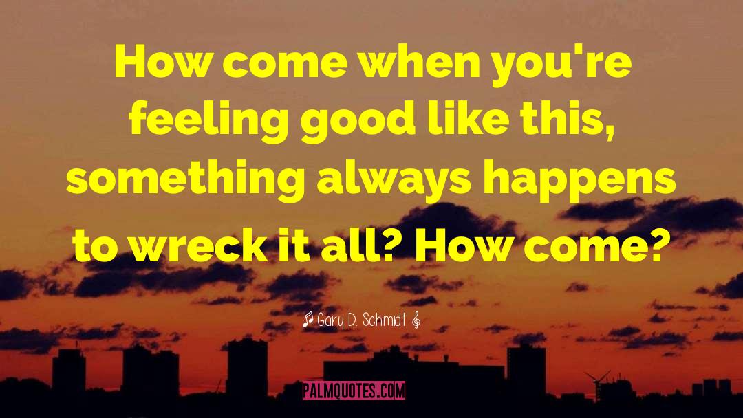 Gary D. Schmidt Quotes: How come when you're feeling