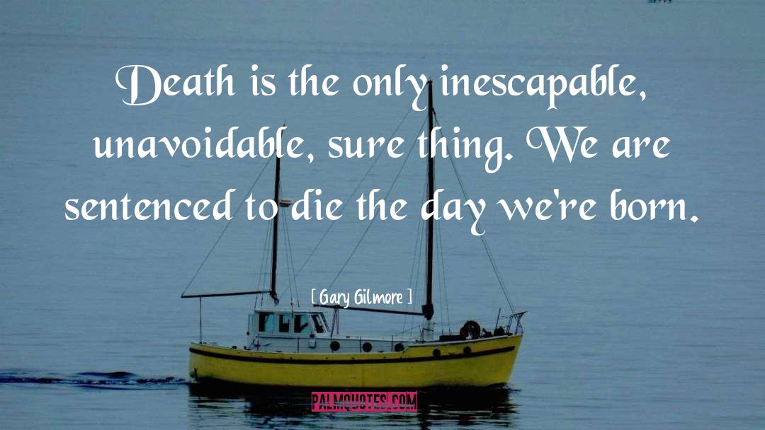 Gary Gilmore Quotes: Death is the only inescapable,