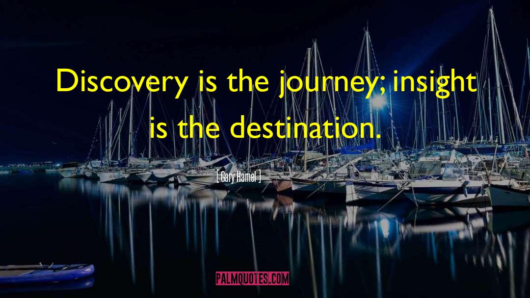 Gary Hamel Quotes: Discovery is the journey; insight
