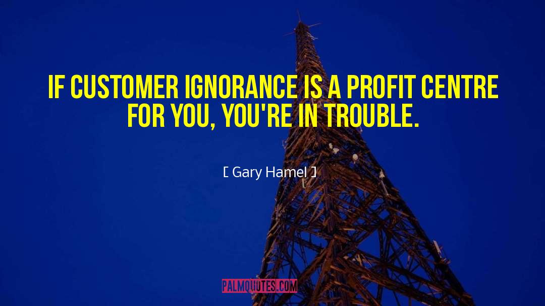 Gary Hamel Quotes: If customer ignorance is a