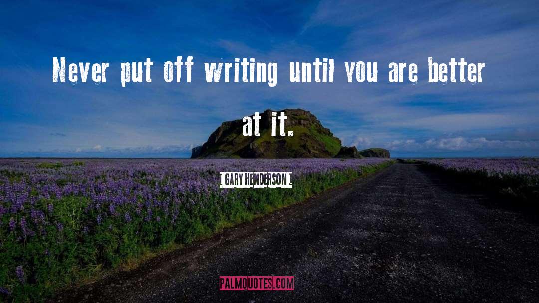 Gary Henderson Quotes: Never put off writing until