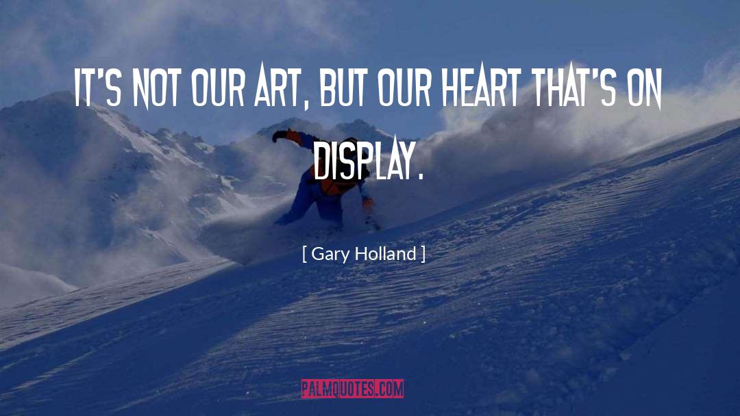 Gary Holland Quotes: It's not our art, but