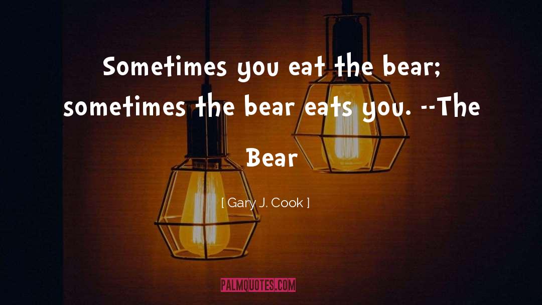 Gary J. Cook Quotes: Sometimes you eat the bear;