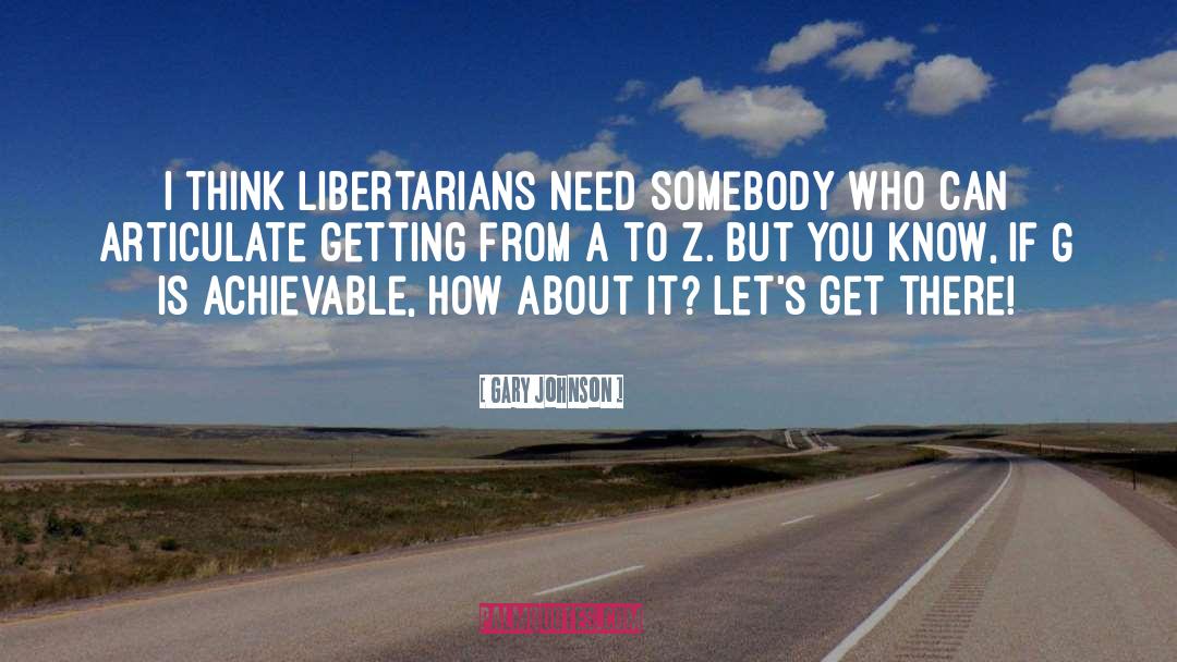 Gary Johnson Quotes: I think libertarians need somebody