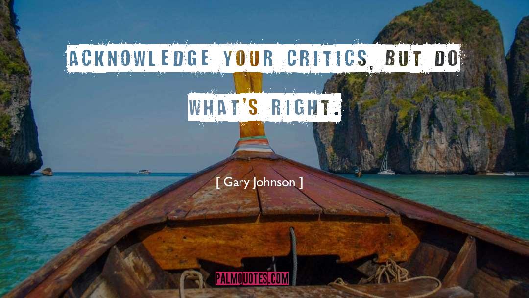 Gary Johnson Quotes: Acknowledge your critics, but do