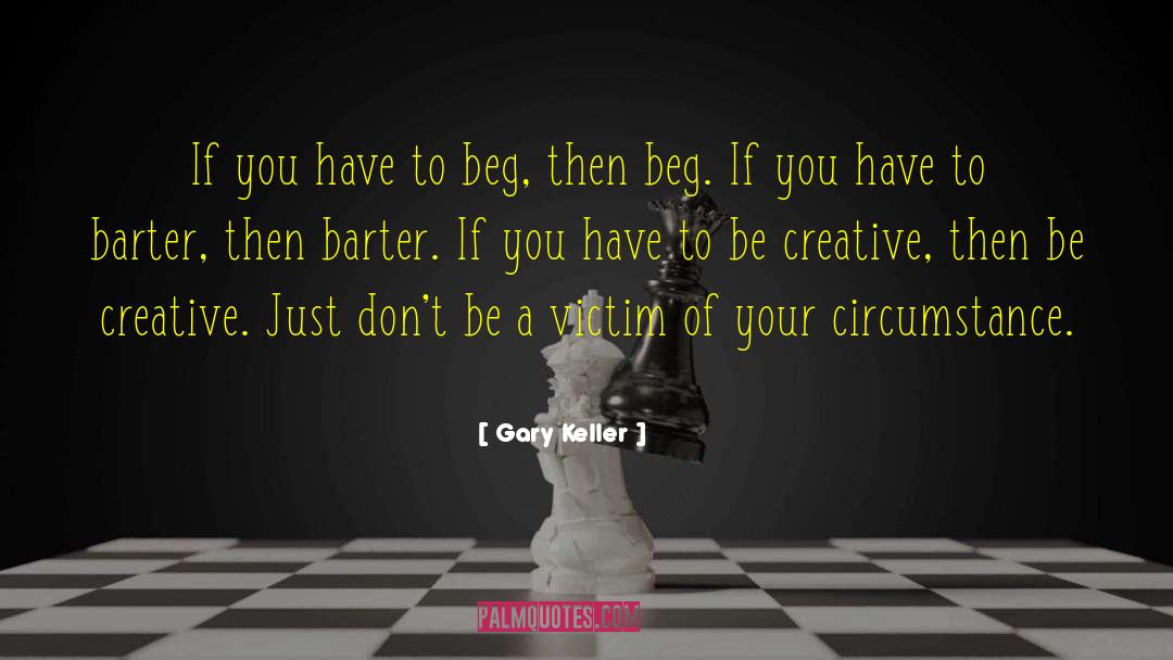 Gary Keller Quotes: If you have to beg,